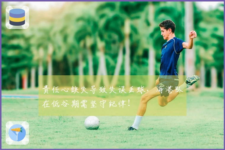 责任心缺失导致失误丢球，海港队在低谷期需坚守纪律！