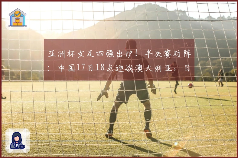 亚洲杯女足四强出炉！半决赛对阵：中国17日18点迎战澳大利亚，日本对阵韩国