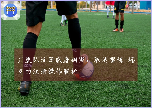 广厦队注册威廉姆斯，取消雷琼-塔克的注册操作解析