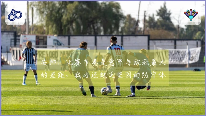 安帅：比赛节奏是意甲与欧冠最大的差距，我方还缺乏坚固的防守体系