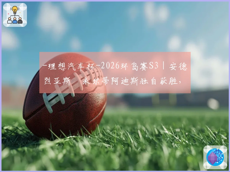 -理想汽车杯-2026环岛赛S3｜安德烈亚斯・米尔蒂阿迪斯独自获胜，哈维尔・贝拉萨特吉夺总冠军领先