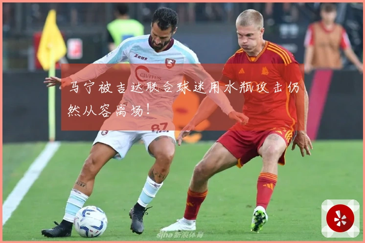 马宁被吉达联合球迷用水瓶攻击仍然从容离场！