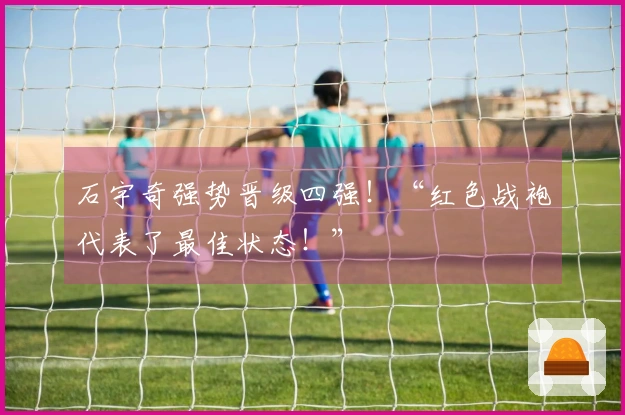 石宇奇强势晋级四强！“红色战袍代表了最佳状态！”