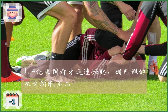 1.4亿法国奇才迅速崛起，姆巴佩的机会所剩无几