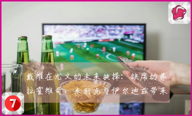 戴维在尤文的未来抉择：缺席的弗拉霍维奇、米利克与伊尔迪兹带来的最后挑战
