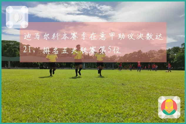 迪马尔科本赛季在意甲助攻次数达21，排名五大联赛第5位