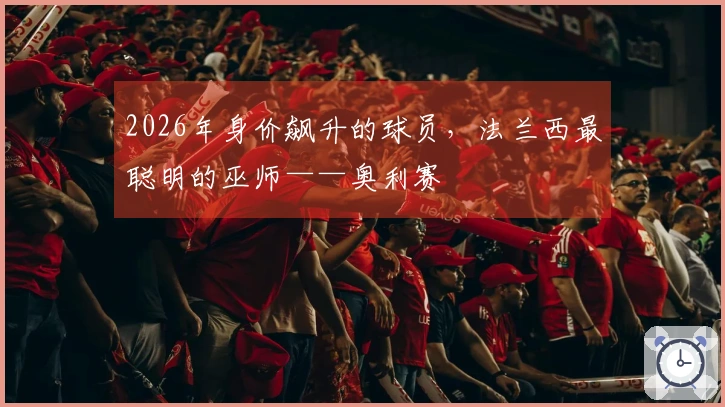 2026年身价飙升的球员，法兰西最聪明的巫师——奥利赛