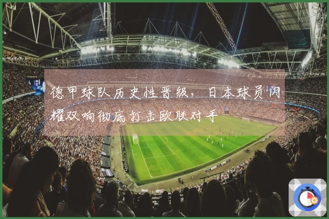 德甲球队历史性晋级，日本球员闪耀双响彻底打击欧联对手