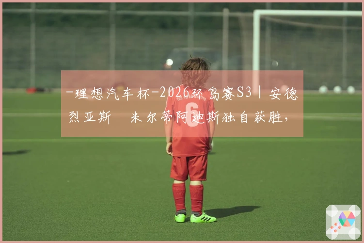 -理想汽车杯-2026环岛赛S3｜安德烈亚斯・米尔蒂阿迪斯独自获胜，哈维尔・贝拉萨特吉夺总冠军领先