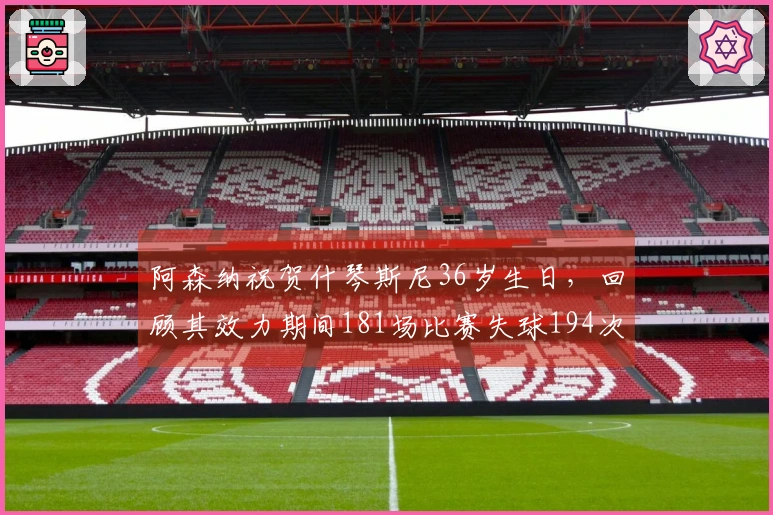 阿森纳祝贺什琴斯尼36岁生日，回顾其效力期间181场比赛失球194次
