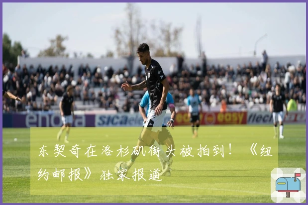 东契奇在洛杉矶街头被拍到！《纽约邮报》独家报道