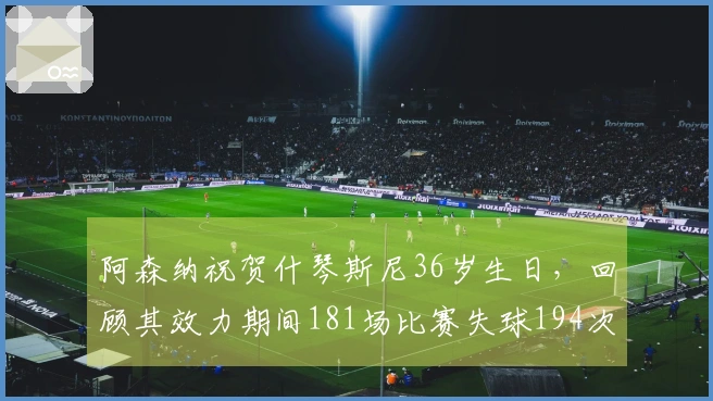 阿森纳祝贺什琴斯尼36岁生日，回顾其效力期间181场比赛失球194次