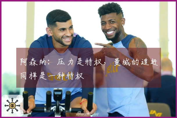 阿森纳：压力是特权，曼城的追赶同样是一种特权
