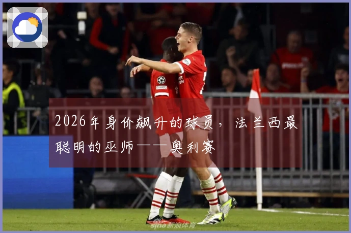 2026年身价飙升的球员，法兰西最聪明的巫师——奥利赛
