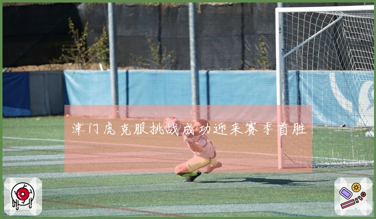 津门虎克服挑战成功迎来赛季首胜