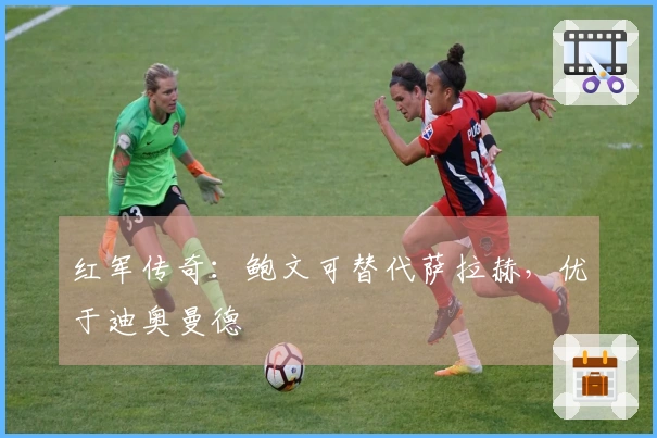 红军传奇：鲍文可替代萨拉赫，优于迪奥曼德
