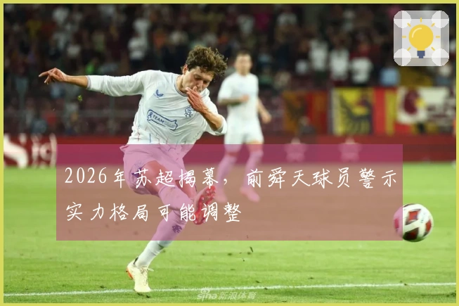 2026年苏超揭幕，前舜天球员警示实力格局可能调整