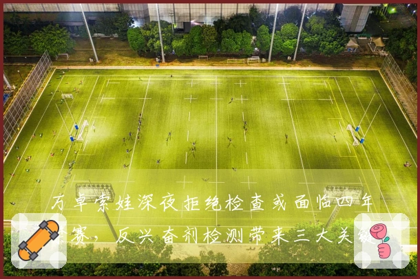 万卓索娃深夜拒绝检查或面临四年禁赛，反兴奋剂检测带来三大关键问题