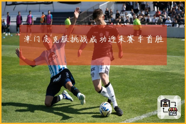 津门虎克服挑战成功迎来赛季首胜