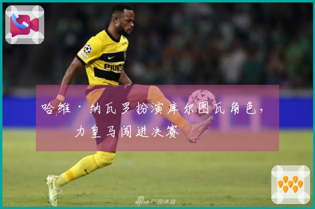 哈维·纳瓦罗扮演库尔图瓦角色，助力皇马闯进决赛