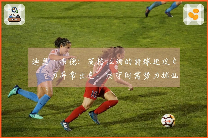 迪恩·韦德：英格拉姆的持球进攻能力异常出色，防守时需努力扰乱他的节奏