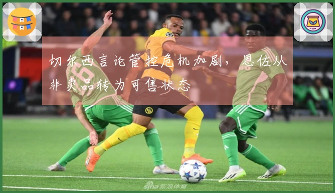 切尔西言论管控危机加剧，恩佐从非卖品转为可售状态