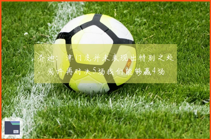 乔迪：津门虎并未表现出特别之处，或许再对决5场我们能够赢4场