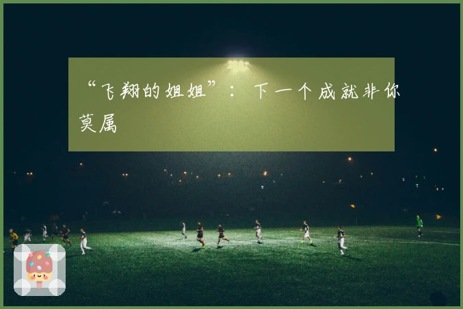 “飞翔的姐姐”：下一个成就非你莫属