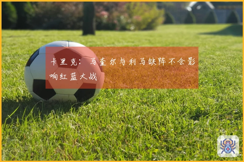 卡里克：马奎尔与利马缺阵不会影响红蓝大战