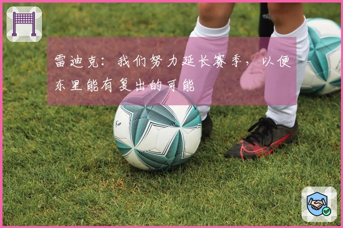 雷迪克：我们努力延长赛季，以便东里能有复出的可能