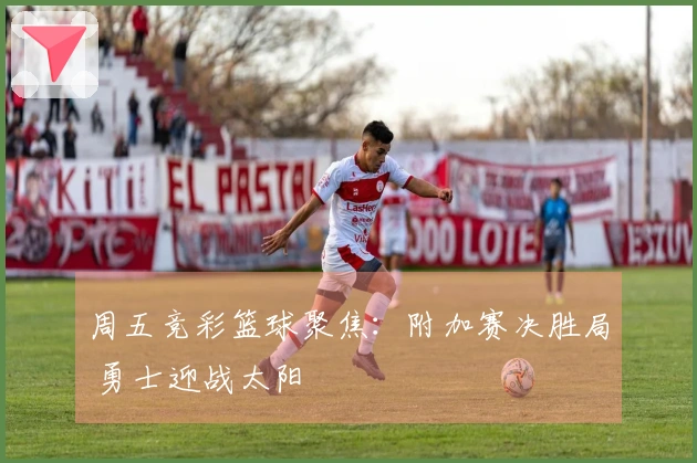 周五竞彩篮球聚焦：附加赛决胜局 勇士迎战太阳
